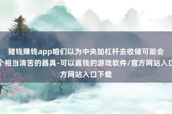 赌钱赚钱app咱们以为中央加杠杆去收储可能会是一个相当清苦的器具-可以赢钱的游戏软件/官方网站入口下载