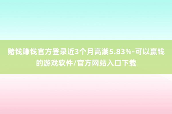 赌钱赚钱官方登录近3个月高潮5.83%-可以赢钱的游戏软件/官方网站入口下载