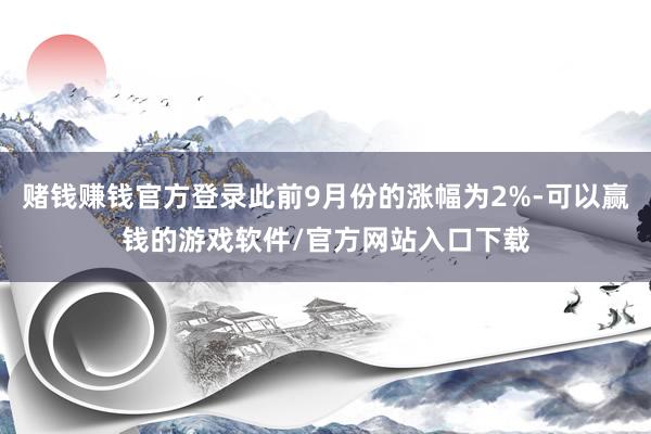 赌钱赚钱官方登录此前9月份的涨幅为2%-可以赢钱的游戏软件/官方网站入口下载