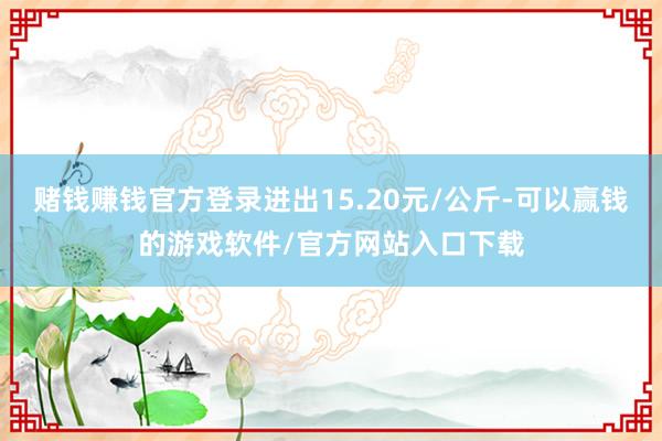 赌钱赚钱官方登录进出15.20元/公斤-可以赢钱的游戏软件/官方网站入口下载