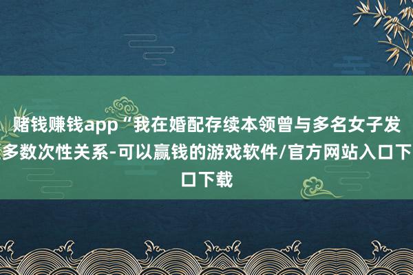 赌钱赚钱app“我在婚配存续本领曾与多名女子发生多数次性关系-可以赢钱的游戏软件/官方网站入口下载