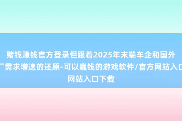 赌钱赚钱官方登录但跟着2025年末端车企和国外电板厂需求增速的还原-可以赢钱的游戏软件/官方网站入口下载
