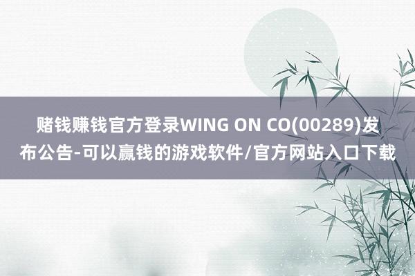 赌钱赚钱官方登录WING ON CO(00289)发布公告-可以赢钱的游戏软件/官方网站入口下载