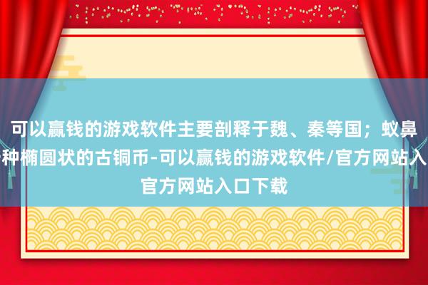 可以赢钱的游戏软件主要剖释于魏、秦等国;蚁鼻钱是一种椭圆状的古铜币-可以赢钱的游戏软件/官方网站入口下载