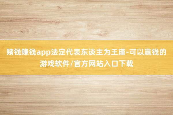 赌钱赚钱app法定代表东谈主为王瑾-可以赢钱的游戏软件/官方网站入口下载