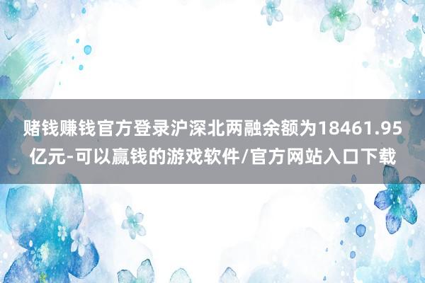 赌钱赚钱官方登录沪深北两融余额为18461.95亿元-可以赢钱的游戏软件/官方网站入口下载