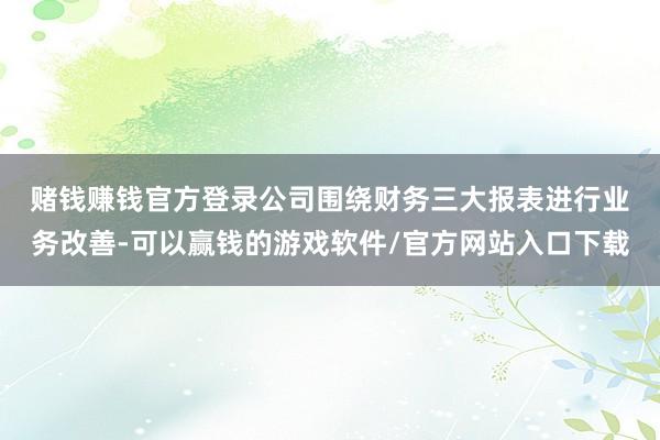 赌钱赚钱官方登录 公司围绕财务三大报表进行业务改善-可以赢钱的游戏软件/官方网站入口下载