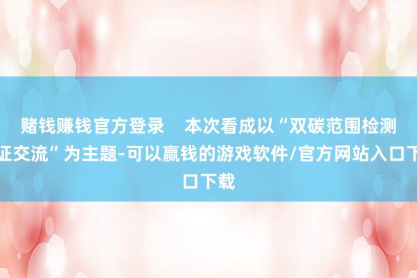 赌钱赚钱官方登录 本次看成以“双碳范围检测认证交流”为主题-可以赢钱的游戏软件/官方网站入口下载