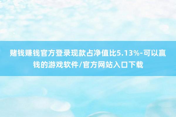赌钱赚钱官方登录现款占净值比5.13%-可以赢钱的游戏软件/官方网站入口下载