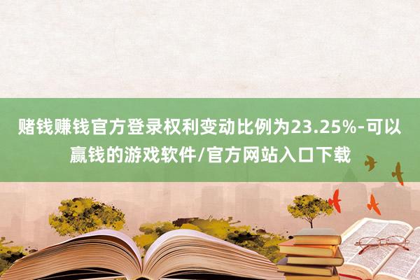 赌钱赚钱官方登录权利变动比例为23.25%-可以赢钱的游戏软件/官方网站入口下载