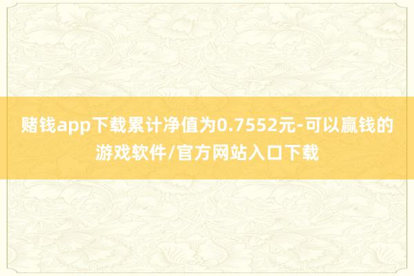赌钱app下载累计净值为0.7552元-可以赢钱的游戏软件/官方网站入口下载