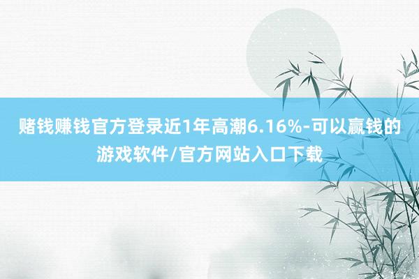 赌钱赚钱官方登录近1年高潮6.16%-可以赢钱的游戏软件/官方网站入口下载