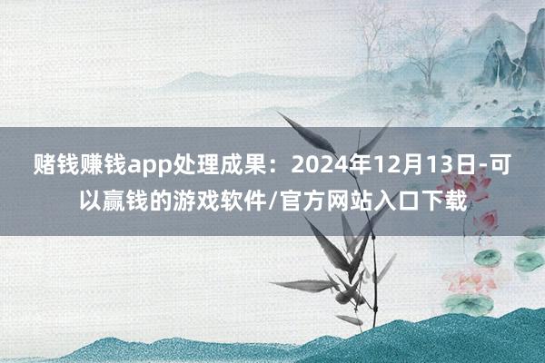 赌钱赚钱app处理成果：2024年12月13日-可以赢钱的游戏软件/官方网站入口下载