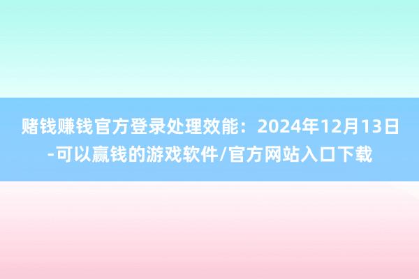 赌钱赚钱官方登录处理效能:2024年12月13日-可以赢钱的游戏软件/官方网站入口下载