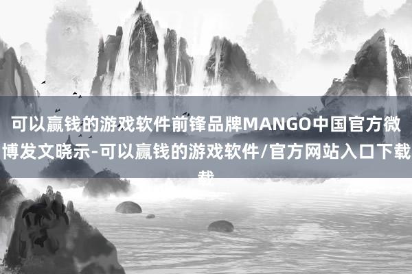 可以赢钱的游戏软件前锋品牌MANGO中国官方微博发文晓示-可以赢钱的游戏软件/官方网站入口下载