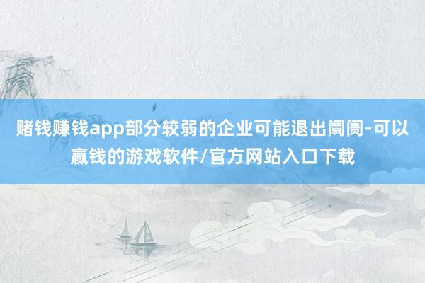 赌钱赚钱app部分较弱的企业可能退出阛阓-可以赢钱的游戏软件/官方网站入口下载
