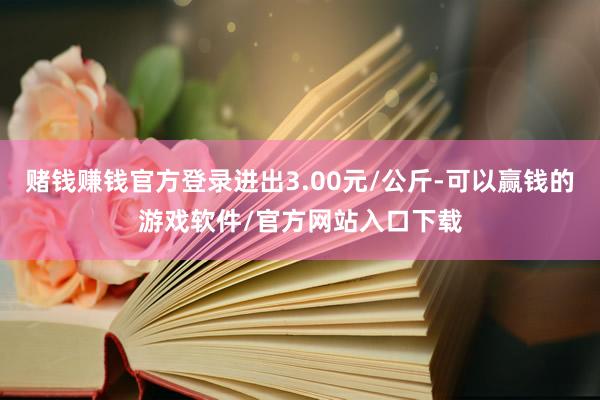 赌钱赚钱官方登录进出3.00元/公斤-可以赢钱的游戏软件/官方网站入口下载