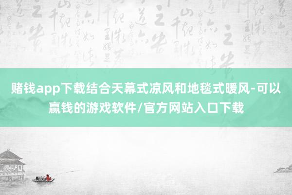 赌钱app下载结合天幕式凉风和地毯式暖风-可以赢钱的游戏软件/官方网站入口下载