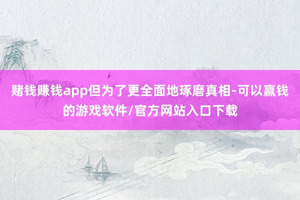 赌钱赚钱app但为了更全面地琢磨真相-可以赢钱的游戏软件/官方网站入口下载