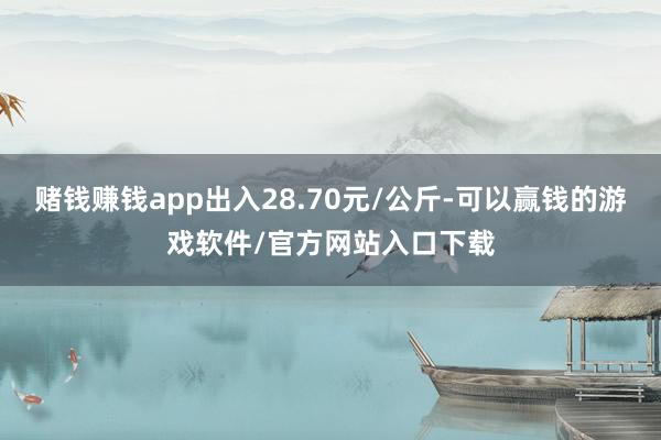 赌钱赚钱app出入28.70元/公斤-可以赢钱的游戏软件/官方网站入口下载