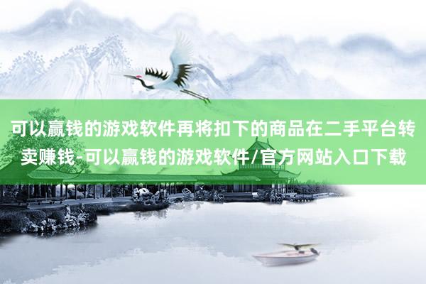 可以赢钱的游戏软件再将扣下的商品在二手平台转卖赚钱-可以赢钱的游戏软件/官方网站入口下载