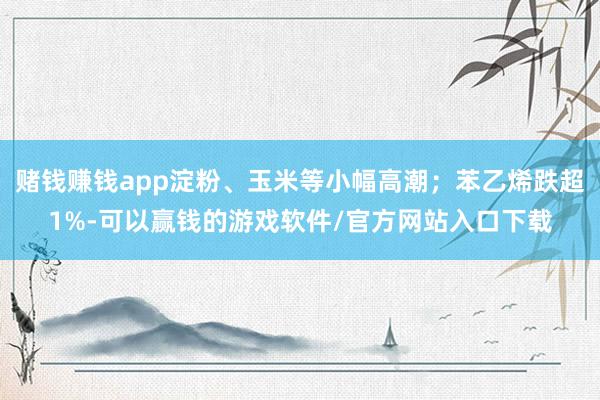 赌钱赚钱app淀粉、玉米等小幅高潮；苯乙烯跌超1%-可以赢钱的游戏软件/官方网站入口下载