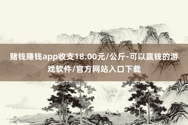 赌钱赚钱app收支18.00元/公斤-可以赢钱的游戏软件/官方网站入口下载