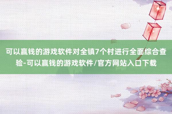 可以赢钱的游戏软件对全镇7个村进行全面综合查验-可以赢钱的游戏软件/官方网站入口下载