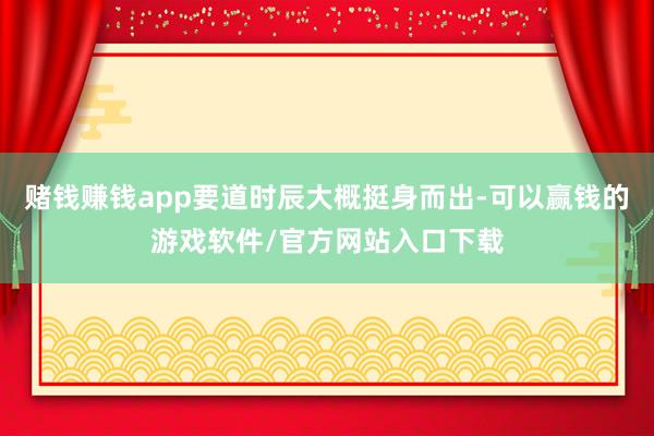 赌钱赚钱app要道时辰大概挺身而出-可以赢钱的游戏软件/官方网站入口下载
