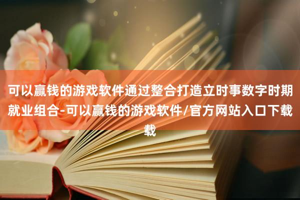 可以赢钱的游戏软件通过整合打造立时事数字时期就业组合-可以赢钱的游戏软件/官方网站入口下载