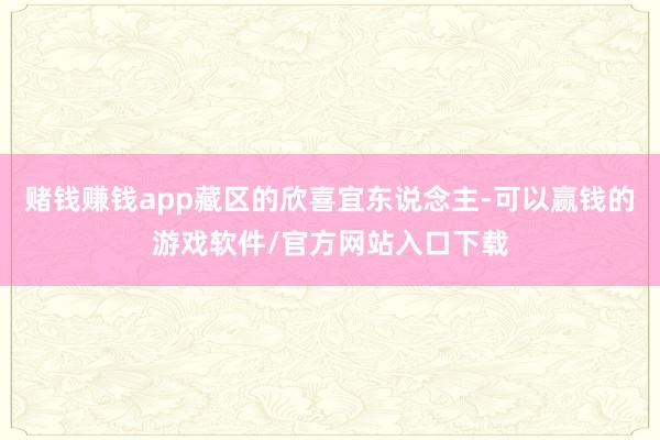 赌钱赚钱app藏区的欣喜宜东说念主-可以赢钱的游戏软件/官方网站入口下载