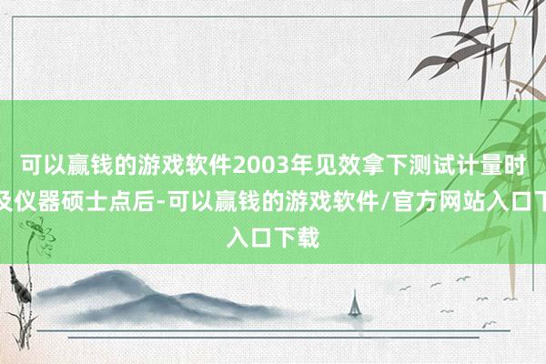 可以赢钱的游戏软件2003年见效拿下测试计量时刻及仪器硕士点后-可以赢钱的游戏软件/官方网站入口下载