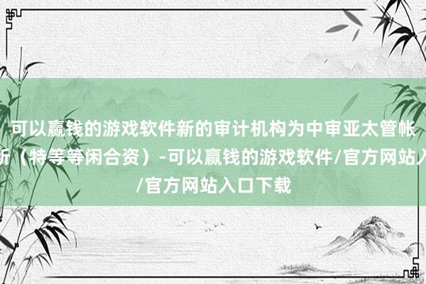 可以赢钱的游戏软件新的审计机构为中审亚太管帐师事务所（特等等闲合资）-可以赢钱的游戏软件/官方网站入口下载