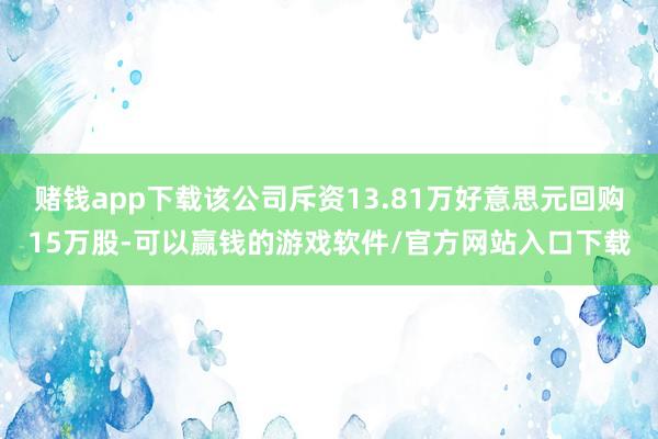 赌钱app下载该公司斥资13.81万好意思元回购15万股-可以赢钱的游戏软件/官方网站入口下载