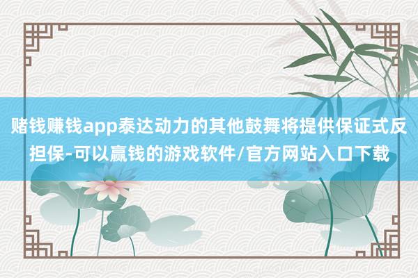 赌钱赚钱app泰达动力的其他鼓舞将提供保证式反担保-可以赢钱的游戏软件/官方网站入口下载