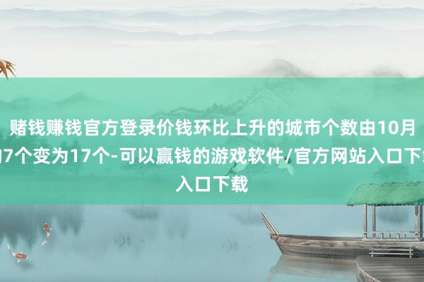 赌钱赚钱官方登录价钱环比上升的城市个数由10月的7个变为17个-可以赢钱的游戏软件/官方网站入口下载