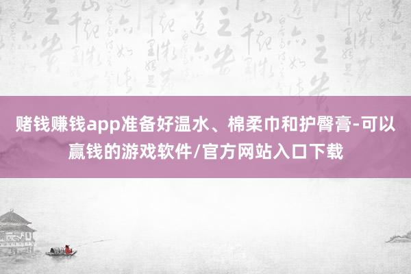 赌钱赚钱app准备好温水、棉柔巾和护臀膏-可以赢钱的游戏软件/官方网站入口下载