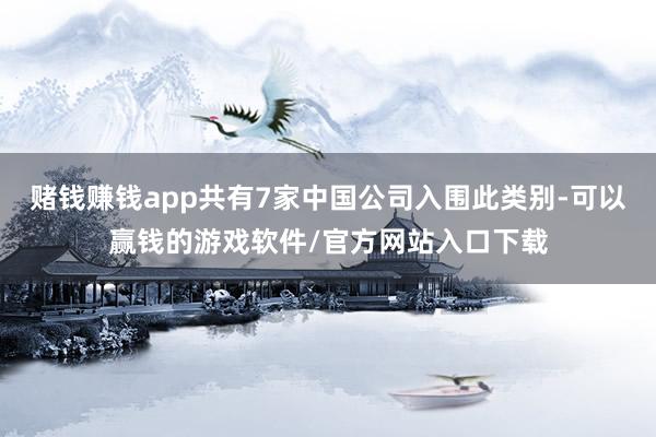 赌钱赚钱app共有7家中国公司入围此类别-可以赢钱的游戏软件/官方网站入口下载