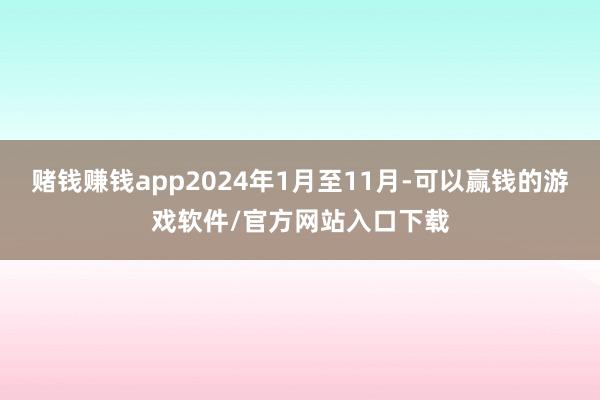 赌钱赚钱app2024年1月至11月-可以赢钱的游戏软件/官方网站入口下载