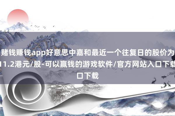 赌钱赚钱app好意思中嘉和最近一个往复日的股价为11.2港元/股-可以赢钱的游戏软件/官方网站入口下载