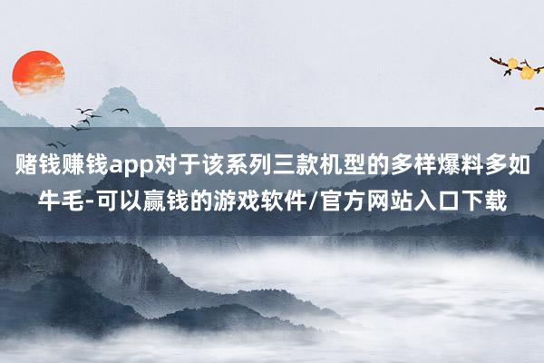 赌钱赚钱app对于该系列三款机型的多样爆料多如牛毛-可以赢钱的游戏软件/官方网站入口下载