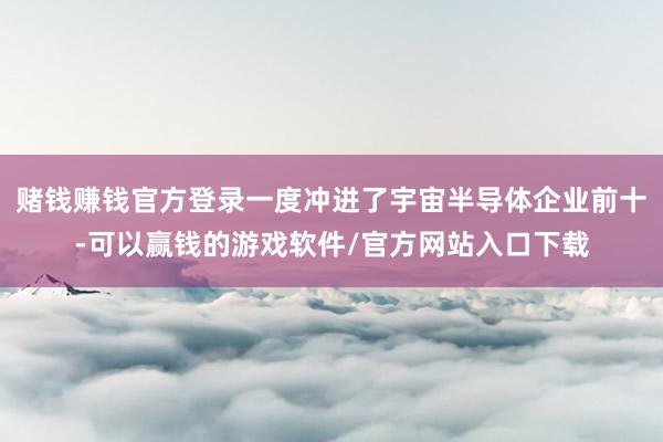 赌钱赚钱官方登录一度冲进了宇宙半导体企业前十-可以赢钱的游戏软件/官方网站入口下载