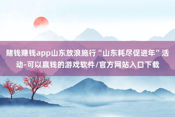 赌钱赚钱app山东放浪施行“山东耗尽促进年”活动-可以赢钱的游戏软件/官方网站入口下载