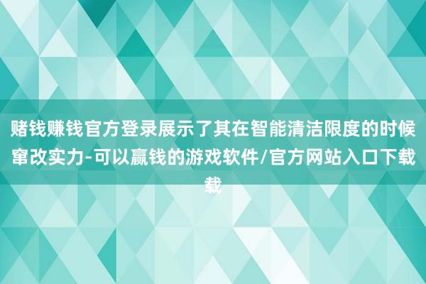 赌钱赚钱官方登录展示了其在智能清洁限度的时候窜改实力-可以赢钱的游戏软件/官方网站入口下载