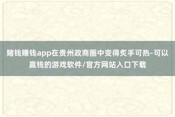 赌钱赚钱app在贵州政商圈中变得炙手可热-可以赢钱的游戏软件/官方网站入口下载