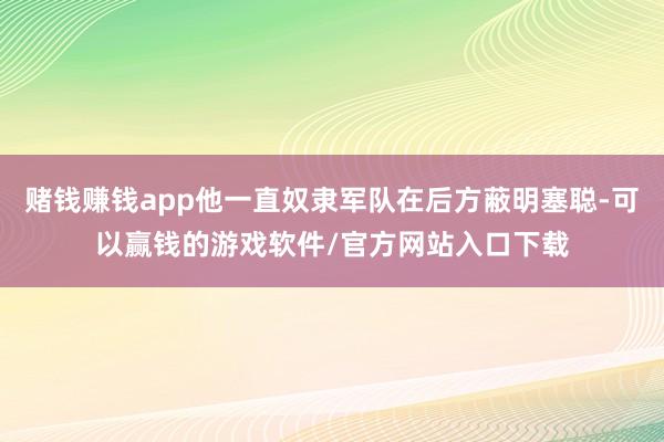 赌钱赚钱app他一直奴隶军队在后方蔽明塞聪-可以赢钱的游戏软件/官方网站入口下载