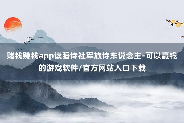 赌钱赚钱app读睡诗社军旅诗东说念主-可以赢钱的游戏软件/官方网站入口下载