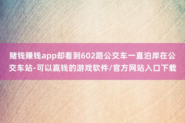 赌钱赚钱app却看到602路公交车一直泊岸在公交车站-可以赢钱的游戏软件/官方网站入口下载