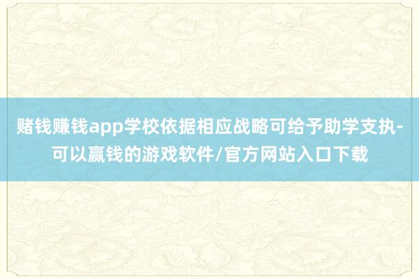 赌钱赚钱app学校依据相应战略可给予助学支执-可以赢钱的游戏软件/官方网站入口下载