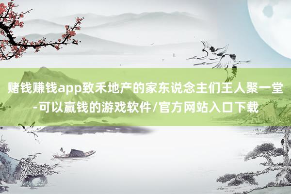 赌钱赚钱app致禾地产的家东说念主们王人聚一堂-可以赢钱的游戏软件/官方网站入口下载